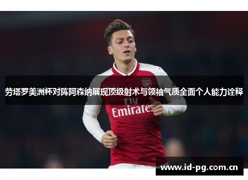 劳塔罗美洲杯对阵阿森纳展现顶级射术与领袖气质全面个人能力诠释