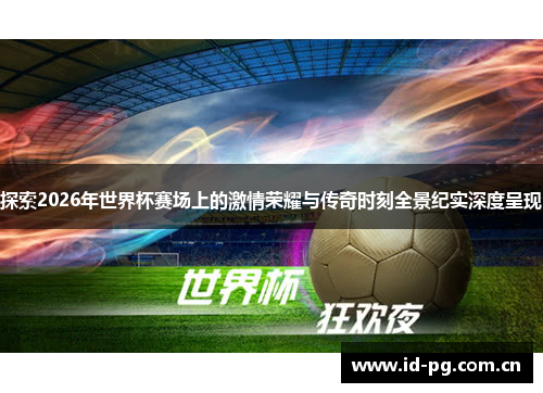 探索2026年世界杯赛场上的激情荣耀与传奇时刻全景纪实深度呈现